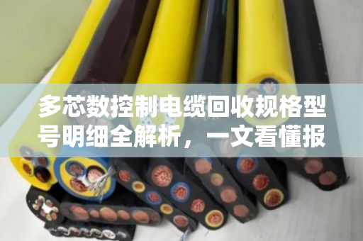多芯数控制电缆回收规格型号明细全解析，一文看懂报价与价值