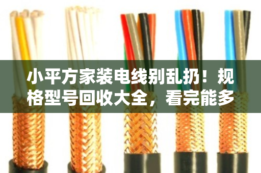 小平方家装电线别乱扔!规格型号回收大全,看完能多卖几百块 小平方家装电线别乱扔!规格型号回收大全,看完能多卖几百块