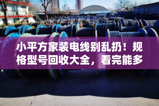 小平方家装电线别乱扔！规格型号回收大全，看完能多卖几百块