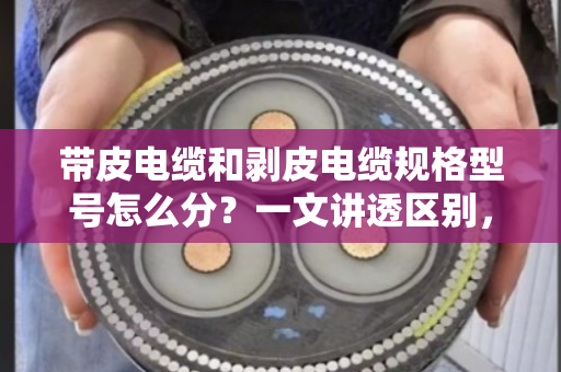 带皮电缆和剥皮电缆规格型号怎么分？一文讲透区别，别再买错卖错
