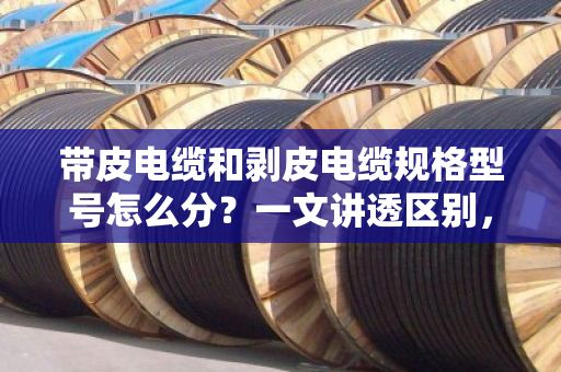 带皮电缆和剥皮电缆规格型号怎么分？一文讲透区别，别再买错卖错