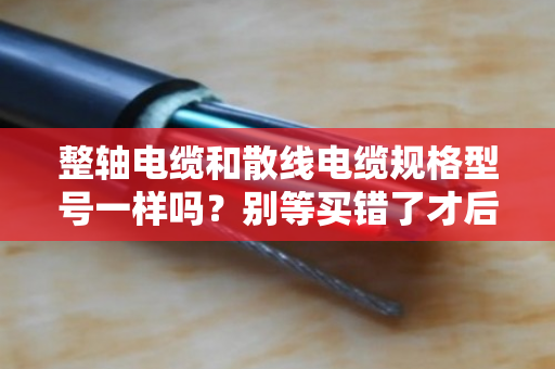 整轴电缆和散线电缆规格型号一样吗?别等买错了才后悔,听我一次讲透 整轴电缆和散线电缆规格型号一样吗?别等买错了才后悔,听我一次讲透
