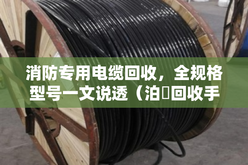 消防专用电缆回收，全规格型号一文说透（泊祎回收手把手教你避坑）
