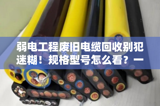 弱电工程废旧电缆回收别犯迷糊!规格型号怎么看?一文讲透(附真实案例) 弱电工程废旧电缆回收别犯迷糊!规格型号怎么看?一文讲透(附真实案例)