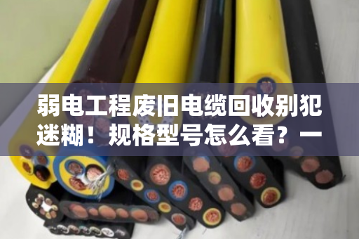 弱电工程废旧电缆回收别犯迷糊!规格型号怎么看?一文讲透(附真实案例) 弱电工程废旧电缆回收别犯迷糊!规格型号怎么看?一文讲透(附真实案例)