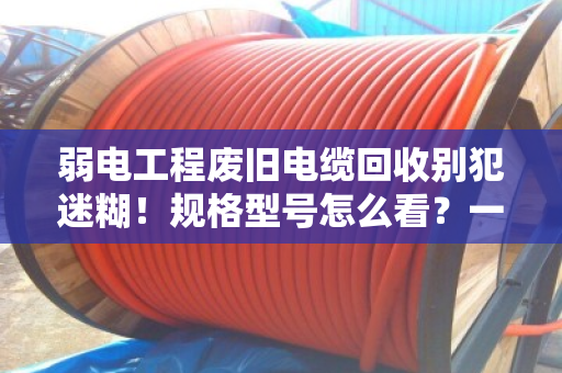 弱电工程废旧电缆回收别犯迷糊！规格型号怎么看？一文讲透（附真实案例）