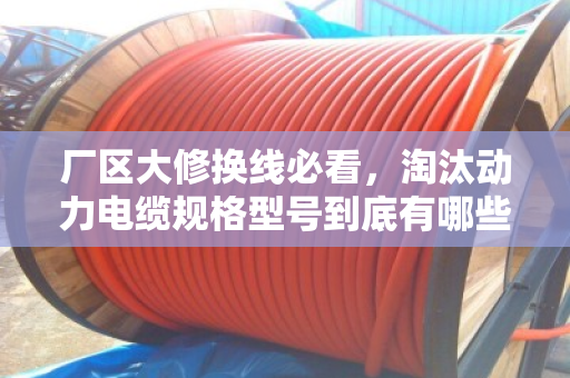 厂区大修换线必看，淘汰动力电缆规格型号到底有哪些？别等停产才后悔