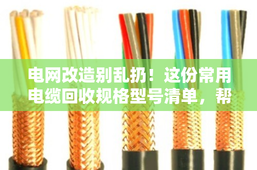 电网改造别乱扔！这份常用电缆回收规格型号清单，帮你多卖好几千