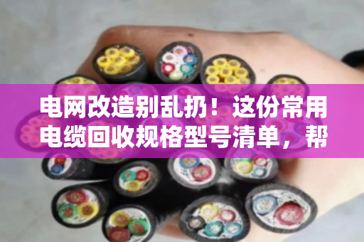 电网改造别乱扔！这份常用电缆回收规格型号清单，帮你多卖好几千