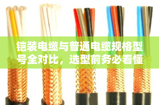 铠装电缆与普通电缆规格型号全对比，选型前务必看懂这几点