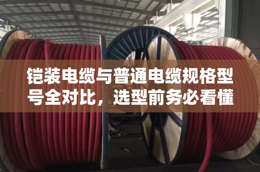 铠装电缆与普通电缆规格型号全对比，选型前务必看懂这几点