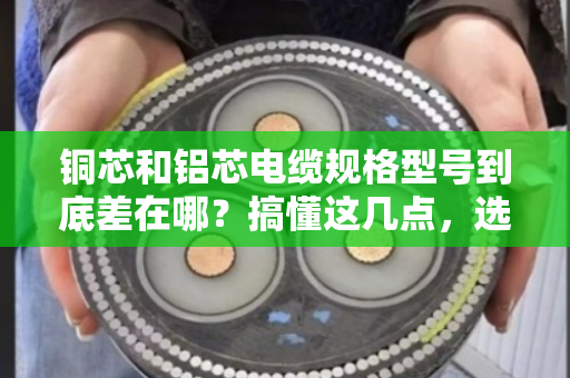 铜芯和铝芯电缆规格型号到底差在哪?搞懂这几点,选型不踩坑 铜芯和铝芯电缆规格型号到底差在哪?搞懂这几点,选型不踩坑