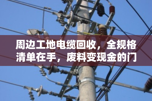 周边工地电缆回收，全规格清单在手，废料变现金的门道一次说透