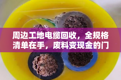 周边工地电缆回收，全规格清单在手，废料变现金的门道一次说透