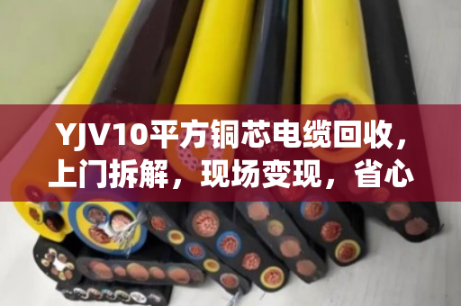 YJV10平方铜芯电缆回收，上门拆解，现场变现，省心又划算