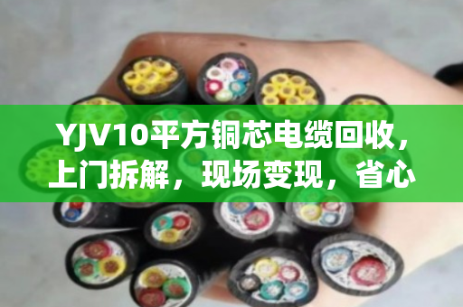 YJV10平方铜芯电缆回收，上门拆解，现场变现，省心又划算