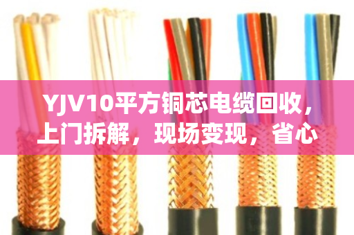 YJV10平方铜芯电缆回收，上门拆解，现场变现，省心又划算