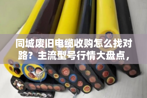 同城废旧电缆收购怎么找对路？主流型号行情大盘点，看完不踩坑