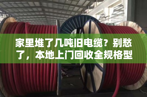 家里堆了几吨旧电缆？别愁了，本地上门回收全规格型号一次讲透