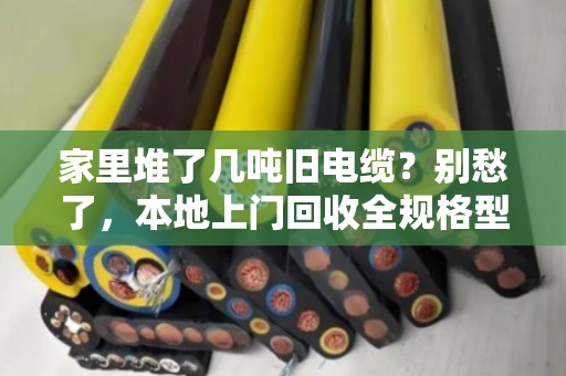 家里堆了几吨旧电缆？别愁了，本地上门回收全规格型号一次讲透