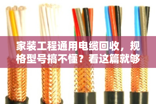 家装工程通用电缆回收,规格型号搞不懂?看这篇就够用了 家装工程通用电缆回收,规格型号搞不懂?看这篇就够用了