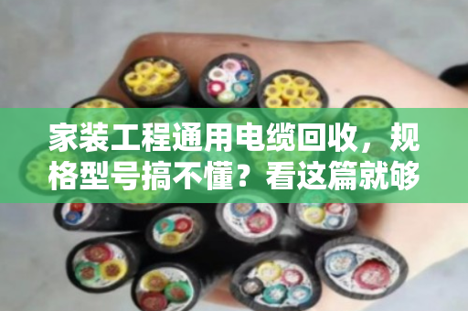 家装工程通用电缆回收,规格型号搞不懂?看这篇就够用了 家装工程通用电缆回收,规格型号搞不懂?看这篇就够用了