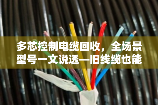 多芯控制电缆回收,全场景型号一文说透—旧线缆也能卖出好价钱 多芯控制电缆回收,全场景型号一文说透—旧线缆也能卖出好价钱