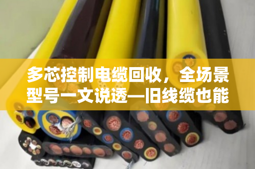 多芯控制电缆回收，全场景型号一文说透—旧线缆也能卖出好价钱