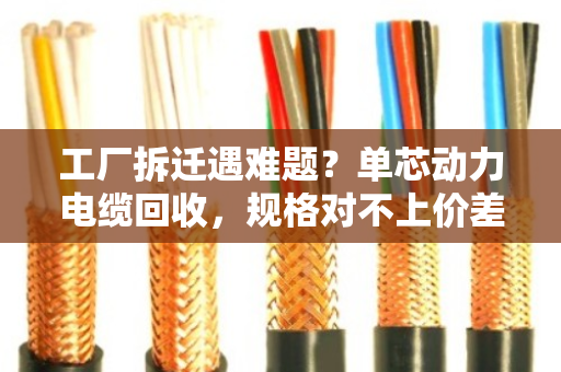 工厂拆迁遇难题？单芯动力电缆回收，规格对不上价差大，泊祎回收帮你算明白账