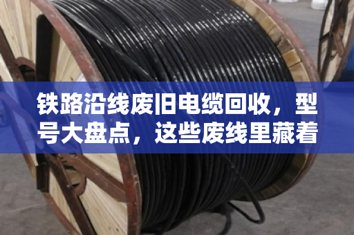 铁路沿线废旧电缆回收,型号大盘点,这些废线里藏着真金白银 铁路沿线废旧电缆回收,型号大盘点,这些废线里藏着真金白银