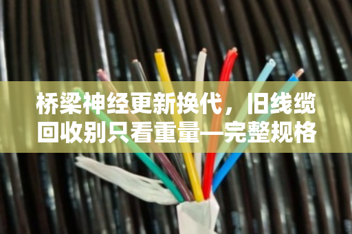 桥梁神经更新换代，旧线缆回收别只看重量—完整规格型号才是价值关键
