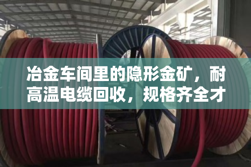 冶金车间里的隐形金矿，耐高温电缆回收，规格齐全才是真省钱