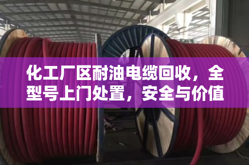 化工厂区耐油电缆回收，全型号上门处置，安全与价值两不误