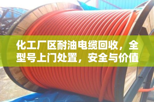 化工厂区耐油电缆回收，全型号上门处置，安全与价值两不误