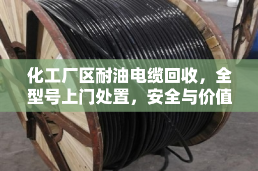 化工厂区耐油电缆回收，全型号上门处置，安全与价值两不误
