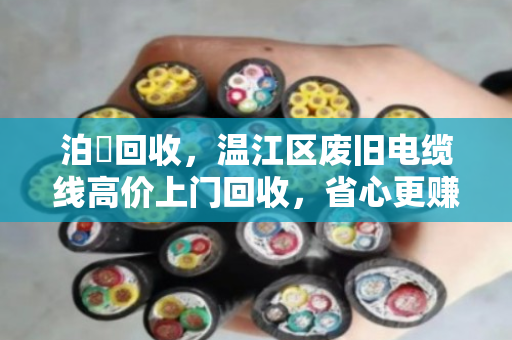 泊祎回收,温江区废旧电缆线高价上门回收,省心更赚钱 泊祎回收,温江区废旧电缆线高价上门回收,省心更赚钱