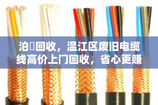 泊祎回收，温江区废旧电缆线高价上门回收，省心更赚钱