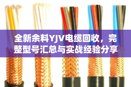 全新余料YJV电缆回收,完整型号汇总与实战经验分享(泊祎回收手记) 全新余料YJV电缆回收,完整型号汇总与实战经验分享(泊祎回收手记)
