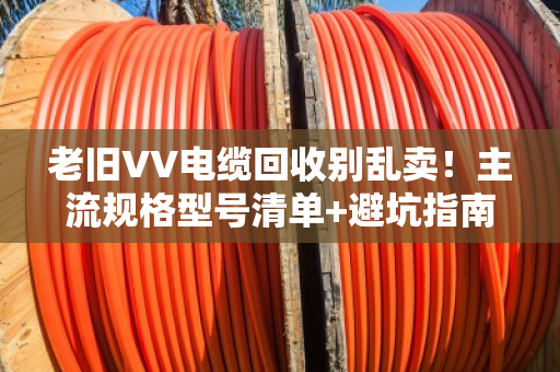 老旧VV电缆回收别乱卖!主流规格型号清单+避坑指南,看完再出手 老旧VV电缆回收别乱卖!主流规格型号清单+避坑指南,看完再出手