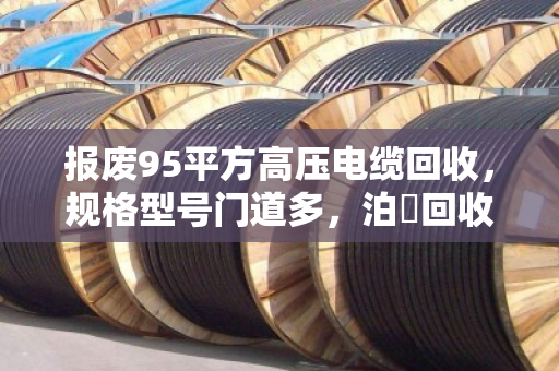 报废95平方高压电缆回收,规格型号门道多,泊祎回收教你避坑变现 报废95平方高压电缆回收,规格型号门道多,泊祎回收教你避坑变现
