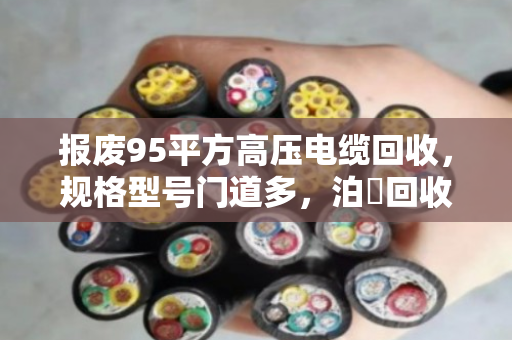 报废95平方高压电缆回收,规格型号门道多,泊祎回收教你避坑变现 报废95平方高压电缆回收,规格型号门道多,泊祎回收教你避坑变现
