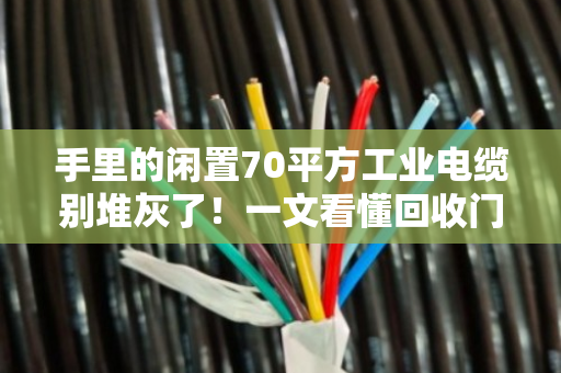 手里的闲置70平方工业电缆别堆灰了!一文看懂回收门道与规格行情(附真实案例) 手里的闲置70平方工业电缆别堆灰了!一文看懂回收门道与规格行情(附真实案例)