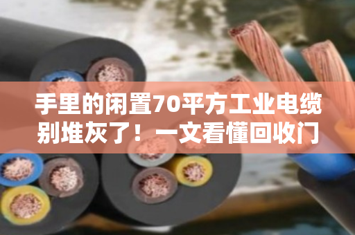 手里的闲置70平方工业电缆别堆灰了!一文看懂回收门道与规格行情(附真实案例) 手里的闲置70平方工业电缆别堆灰了!一文看懂回收门道与规格行情(附真实案例)