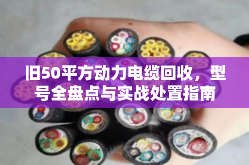 旧50平方动力电缆回收，型号全盘点与实战处置指南
