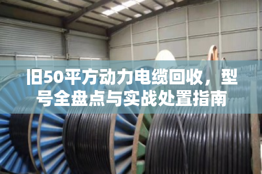 旧50平方动力电缆回收，型号全盘点与实战处置指南