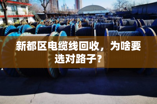 新都区电缆线回收,为啥要选对路子? 新都区电缆线回收,为啥要选对路子?