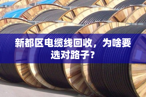 新都区电缆线回收，为啥要选对路子？