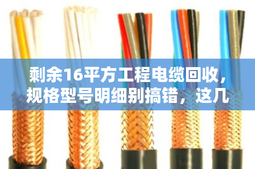 剩余16平方工程电缆回收，规格型号明细别搞错，这几点直接决定你的回款价