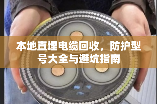 本地直埋电缆回收,防护型号大全与避坑指南 本地直埋电缆回收,防护型号大全与避坑指南