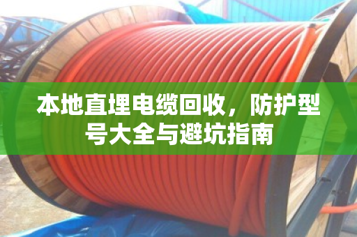 本地直埋电缆回收，防护型号大全与避坑指南